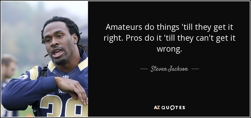Amateurs do things 'till they get it right. Pros do it 'till they can't get it wrong. - Steven Jackson