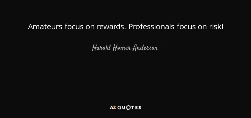 Amateurs focus on rewards. Professionals focus on risk! - Harold Homer Anderson