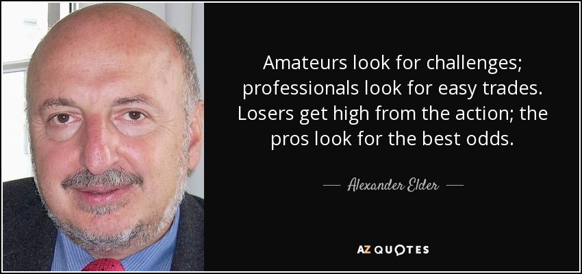 Amateurs look for challenges; professionals look for easy trades. Losers get high from the action; the pros look for the best odds. - Alexander Elder