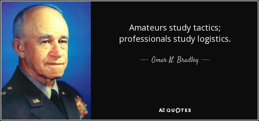Amateurs study tactics; professionals study logistics. - Omar N. Bradley