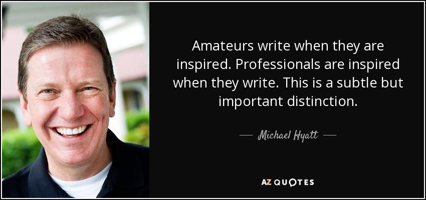 Amateurs write when they are inspired. Professionals are inspired when they write. This is a subtle but important distinction. - Michael Hyatt