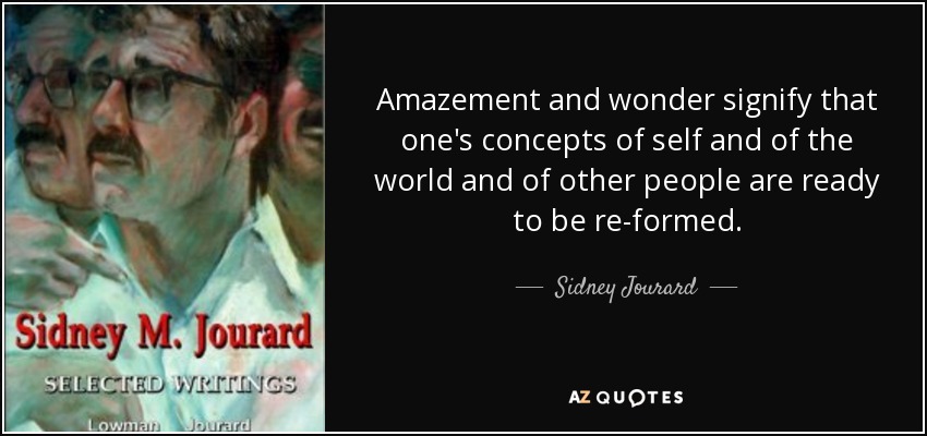 Amazement and wonder signify that one's concepts of self and of the world and of other people are ready to be re-formed. - Sidney Jourard