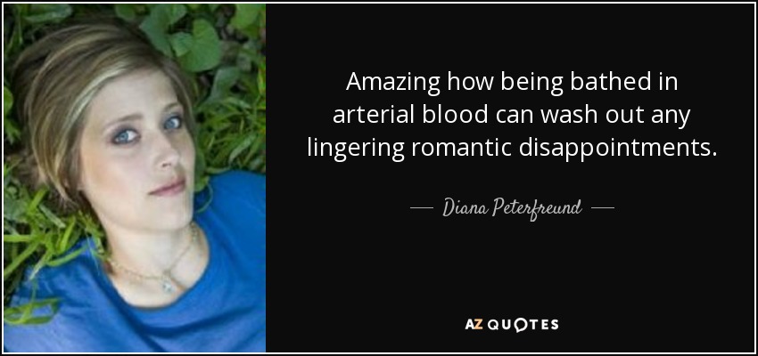 Amazing how being bathed in arterial blood can wash out any lingering romantic disappointments. - Diana Peterfreund