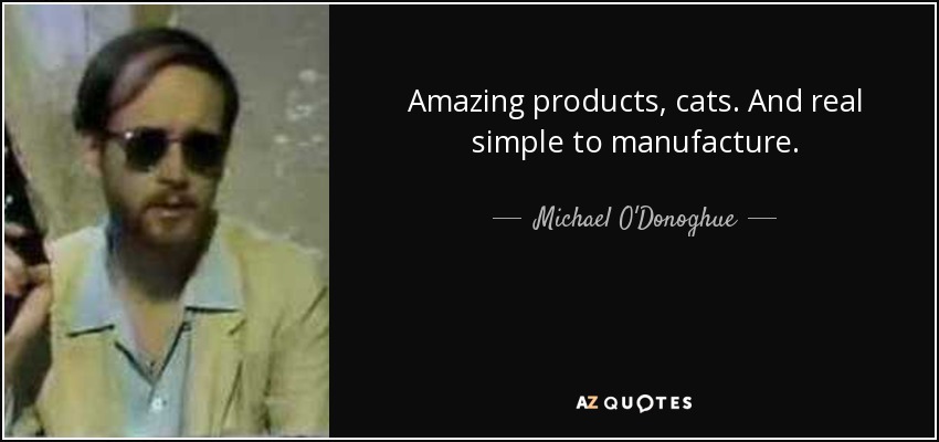 Amazing products, cats. And real simple to manufacture. - Michael O'Donoghue