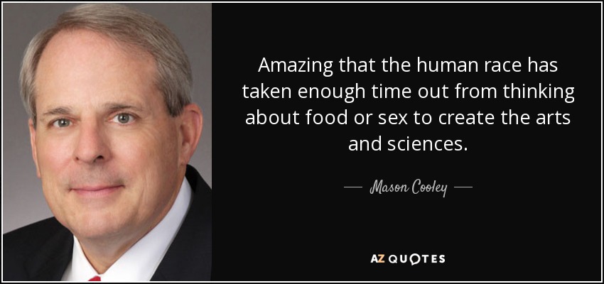 Amazing that the human race has taken enough time out from thinking about food or sex to create the arts and sciences. - Mason Cooley