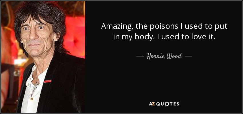 Amazing, the poisons I used to put in my body. I used to love it. - Ronnie Wood