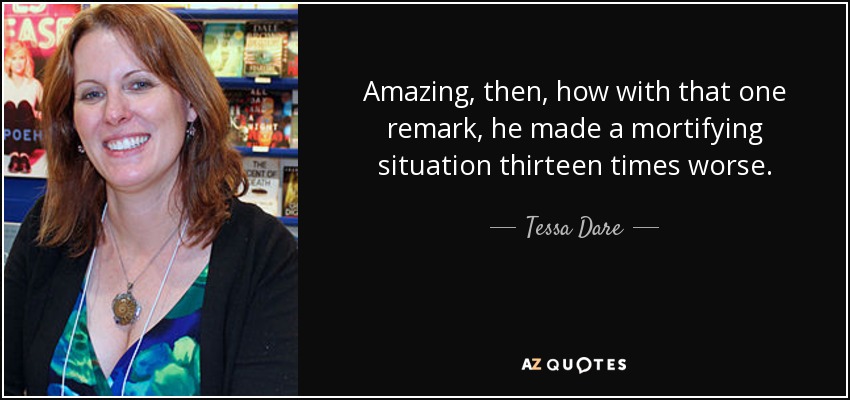 Amazing, then, how with that one remark, he made a mortifying situation thirteen times worse. - Tessa Dare