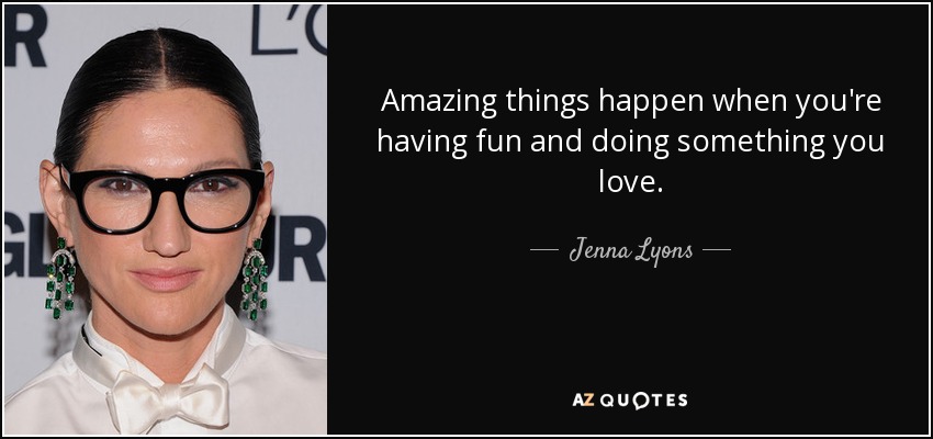 Amazing things happen when you're having fun and doing something you love. - Jenna Lyons