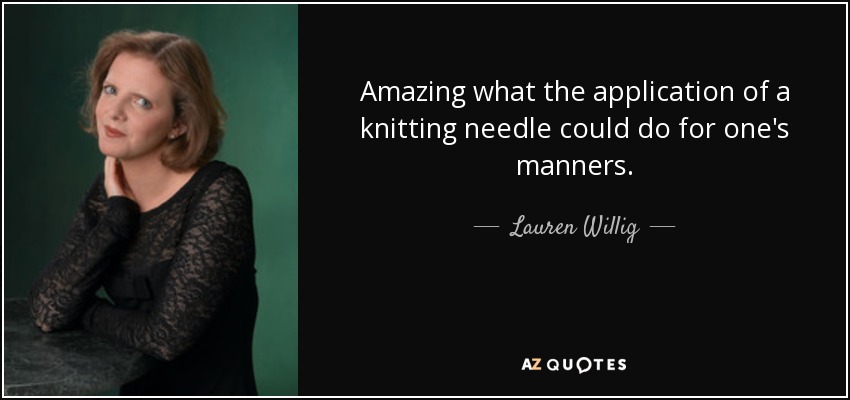 Amazing what the application of a knitting needle could do for one's manners. - Lauren Willig