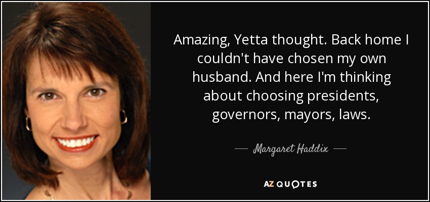 Amazing, Yetta thought. Back home I couldn't have chosen my own husband. And here I'm thinking about choosing presidents, governors, mayors, laws. - Margaret Haddix