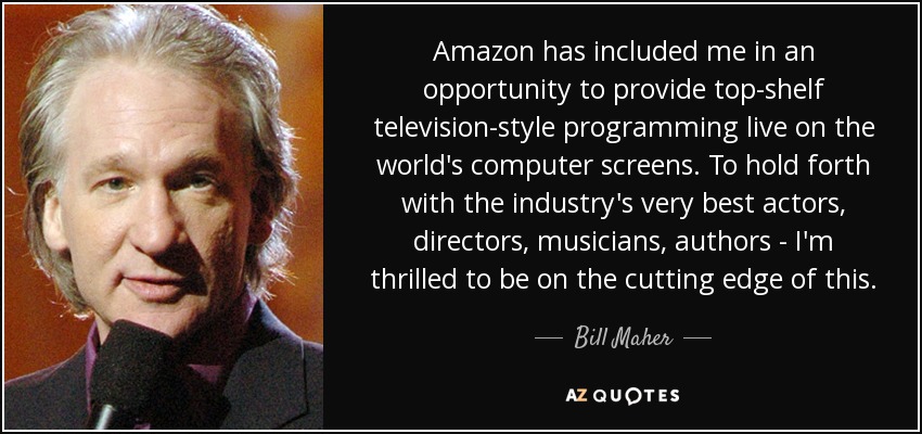 Amazon has included me in an opportunity to provide top-shelf television-style programming live on the world's computer screens. To hold forth with the industry's very best actors, directors, musicians, authors - I'm thrilled to be on the cutting edge of this. - Bill Maher