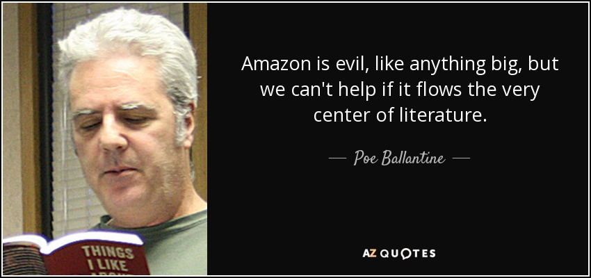 Amazon is evil, like anything big, but we can't help if it flows the very center of literature. - Poe Ballantine
