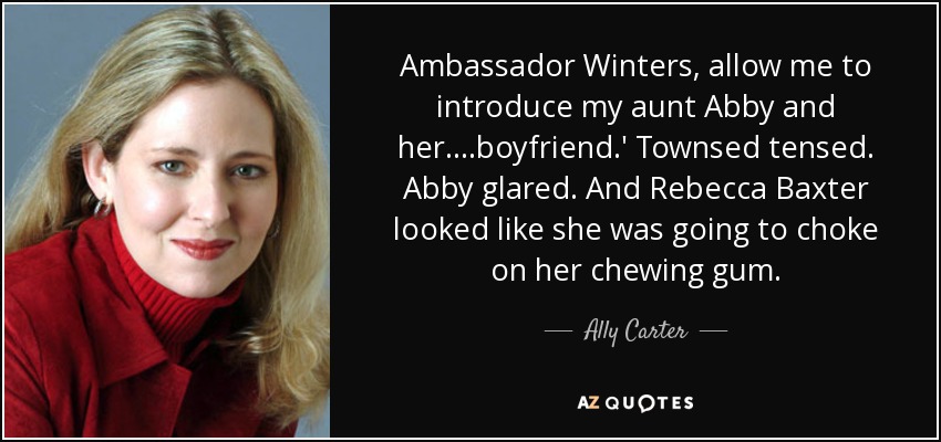 Ambassador Winters, allow me to introduce my aunt Abby and her....boyfriend.' Townsed tensed. Abby glared. And Rebecca Baxter looked like she was going to choke on her chewing gum. - Ally Carter