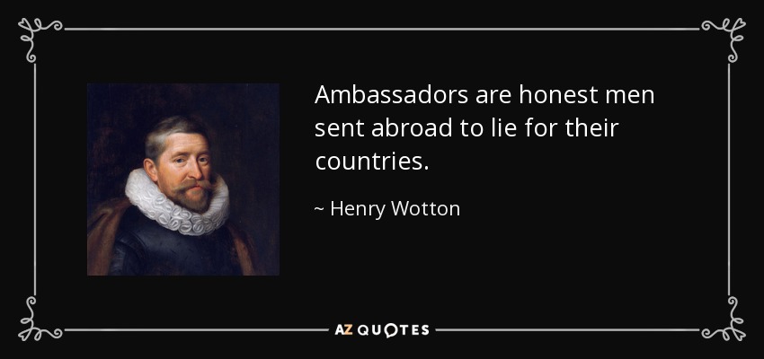Ambassadors are honest men sent abroad to lie for their countries. - Henry Wotton