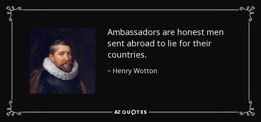 Ambassadors are honest men sent abroad to lie for their countries. - Henry Wotton
