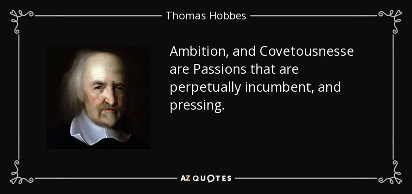 Ambition, and Covetousnesse are Passions that are perpetually incumbent, and pressing. - Thomas Hobbes
