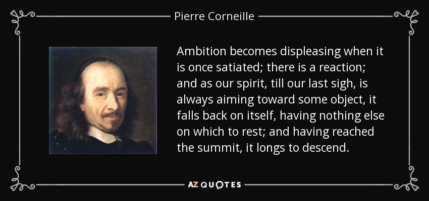 Ambition becomes displeasing when it is once satiated; there is a reaction; and as our spirit, till our last sigh, is always aiming toward some object, it falls back on itself, having nothing else on which to rest; and having reached the summit, it longs to descend. - Pierre Corneille