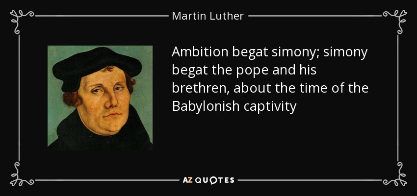 Ambition begat simony; simony begat the pope and his brethren, about the time of the Babylonish captivity - Martin Luther