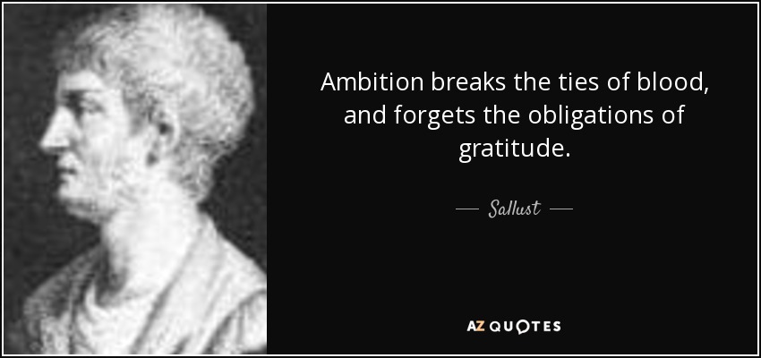 Ambition breaks the ties of blood, and forgets the obligations of gratitude. - Sallust