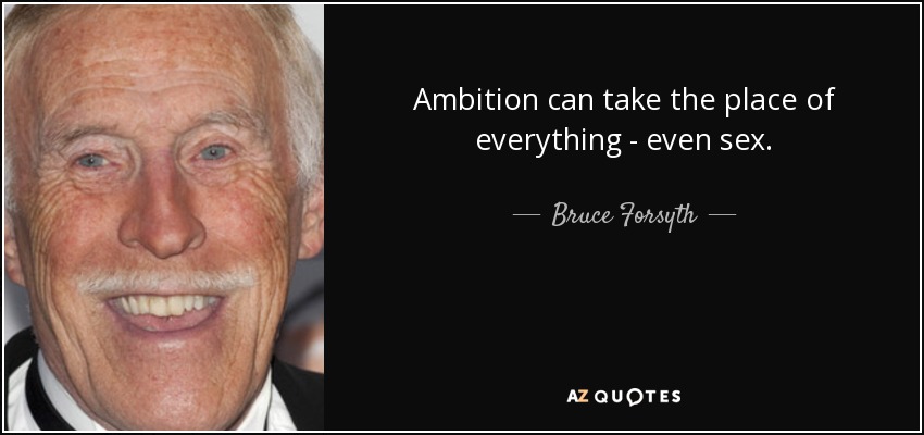 Ambition can take the place of everything - even sex. - Bruce Forsyth