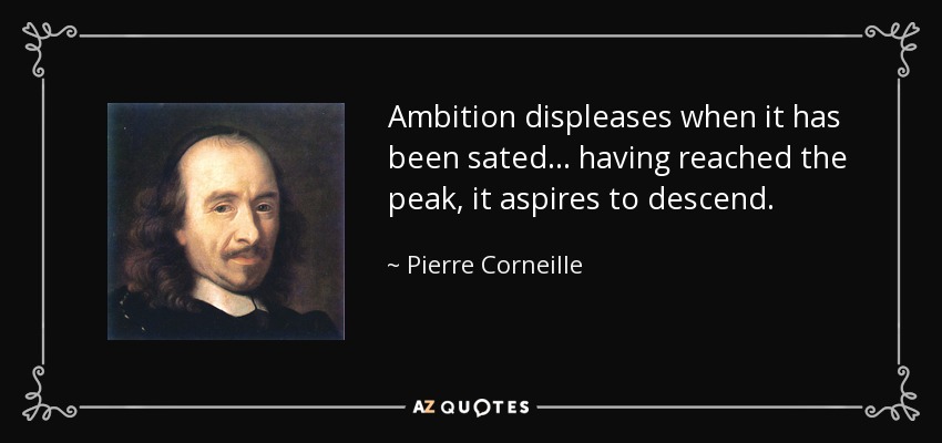 Ambition displeases when it has been sated ... having reached the peak, it aspires to descend. - Pierre Corneille