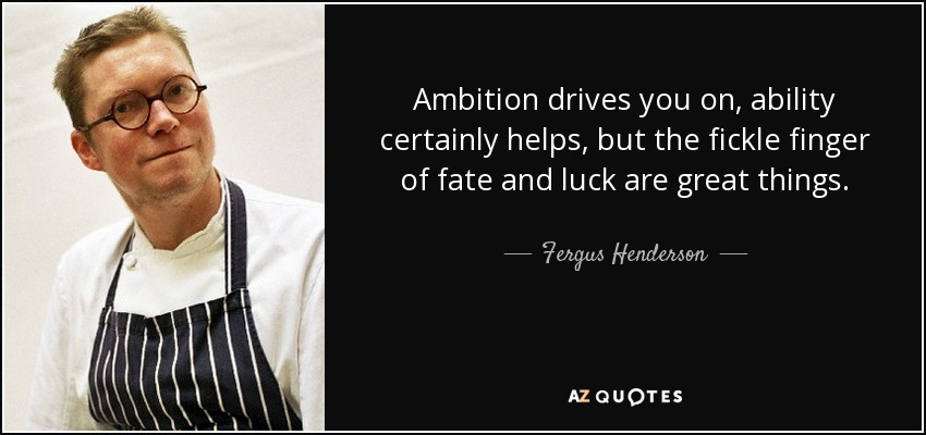 Ambition drives you on, ability certainly helps, but the fickle finger of fate and luck are great things. - Fergus Henderson