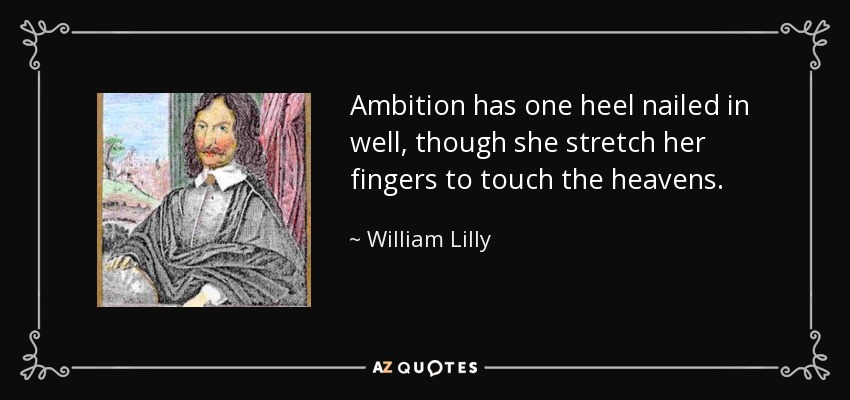 Ambition has one heel nailed in well, though she stretch her fingers to touch the heavens. - William Lilly