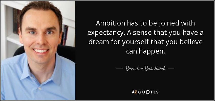 Ambition has to be joined with expectancy. A sense that you have a dream for yourself that you believe can happen. - Brendon Burchard