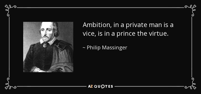 Ambition, in a private man is a vice, is in a prince the virtue. - Philip Massinger