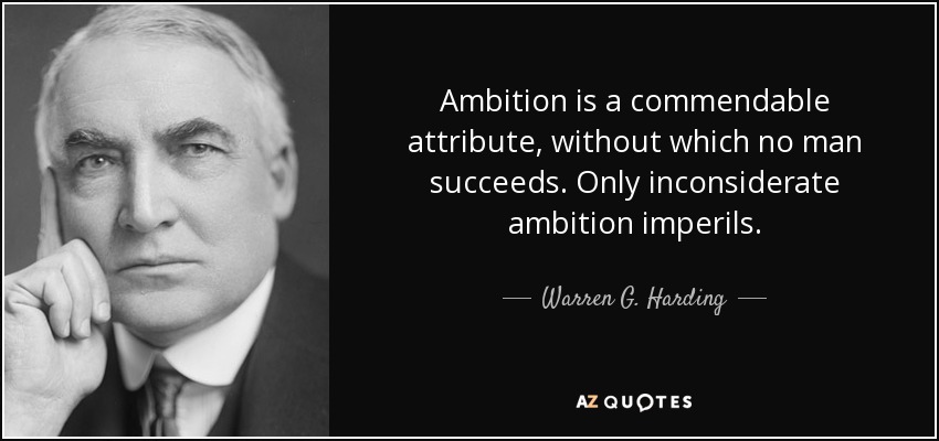 Ambition is a commendable attribute, without which no man succeeds. Only inconsiderate ambition imperils. - Warren G. Harding