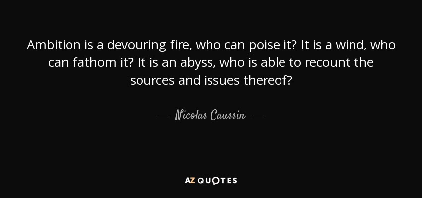 Ambition is a devouring fire, who can poise it? It is a wind, who can fathom it? It is an abyss, who is able to recount the sources and issues thereof? - Nicolas Caussin