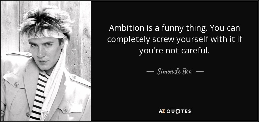 Ambition is a funny thing. You can completely screw yourself with it if you're not careful. - Simon Le Bon