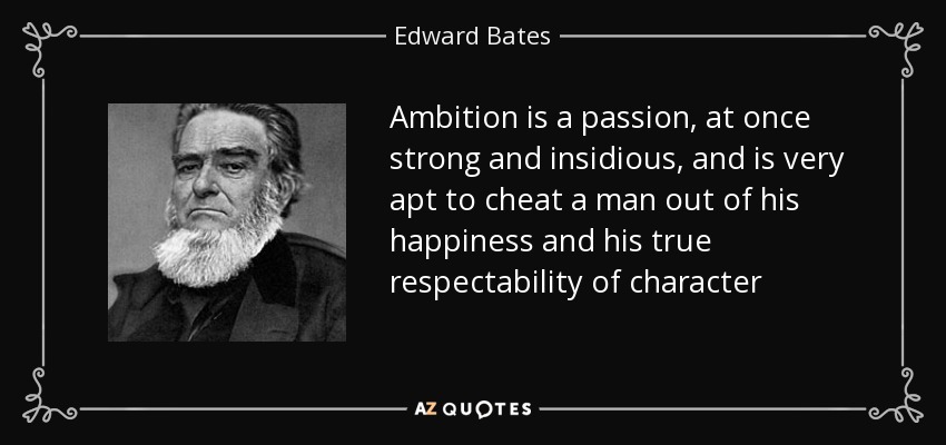Ambition is a passion, at once strong and insidious, and is very apt to cheat a man out of his happiness and his true respectability of character - Edward Bates