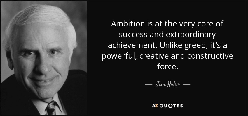 Ambition is at the very core of success and extraordinary achievement. Unlike greed, it's a powerful, creative and constructive force. - Jim Rohn