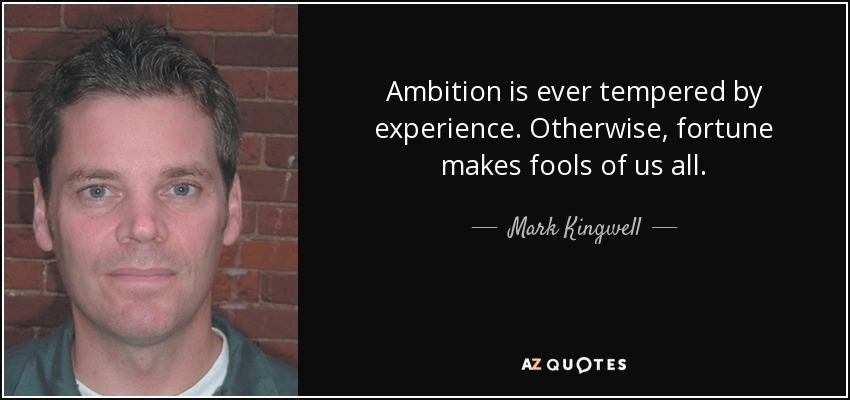 Ambition is ever tempered by experience. Otherwise, fortune makes fools of us all. - Mark Kingwell