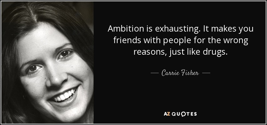 Ambition is exhausting. It makes you friends with people for the wrong reasons, just like drugs. - Carrie Fisher