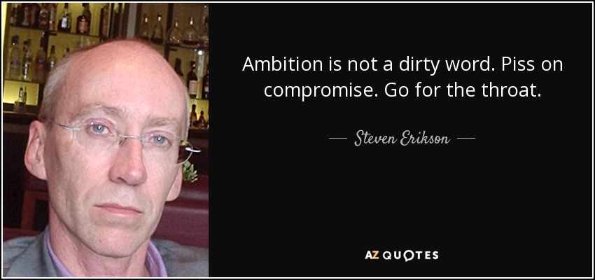 Ambition is not a dirty word. Piss on compromise. Go for the throat. - Steven Erikson