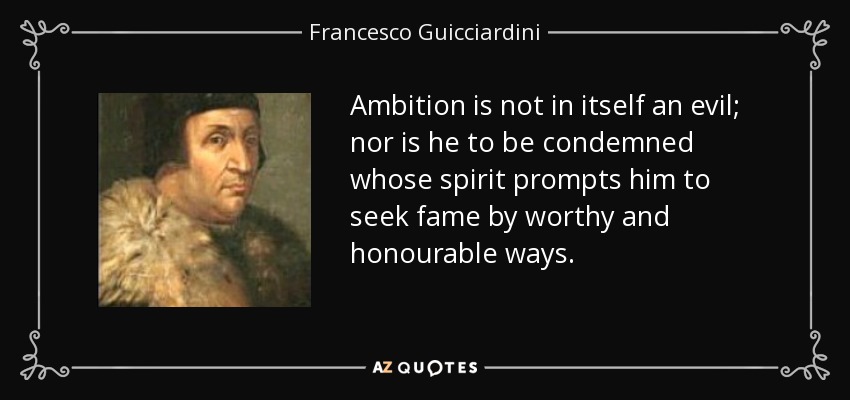 Ambition is not in itself an evil; nor is he to be condemned whose spirit prompts him to seek fame by worthy and honourable ways. - Francesco Guicciardini
