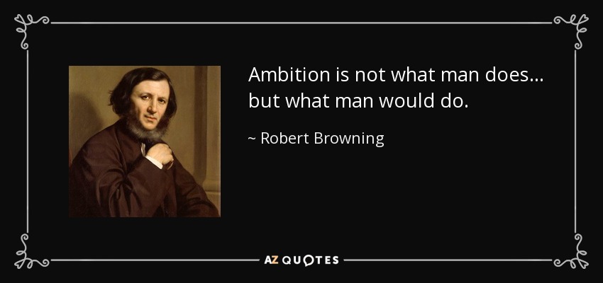 Ambition is not what man does... but what man would do. - Robert Browning
