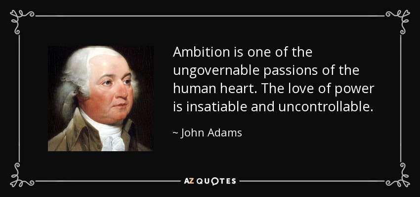 Ambition is one of the ungovernable passions of the human heart. The love of power is insatiable and uncontrollable. - John Adams