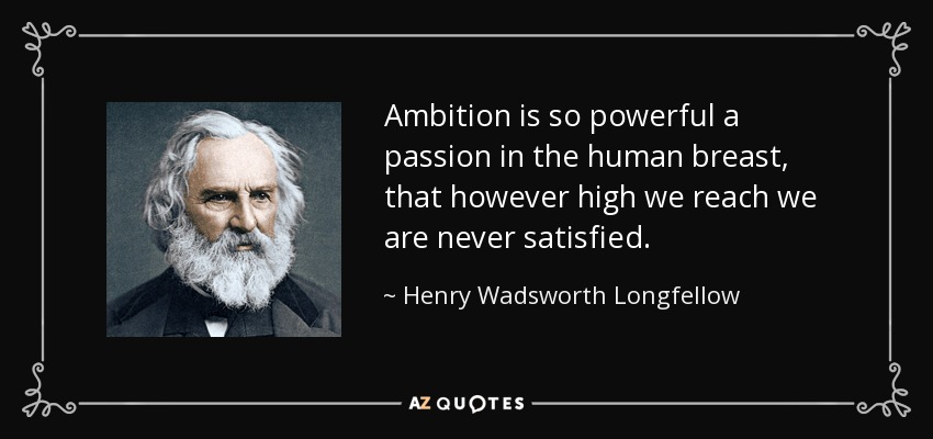 Ambition is so powerful a passion in the human breast, that however high we reach we are never satisfied. - Henry Wadsworth Longfellow