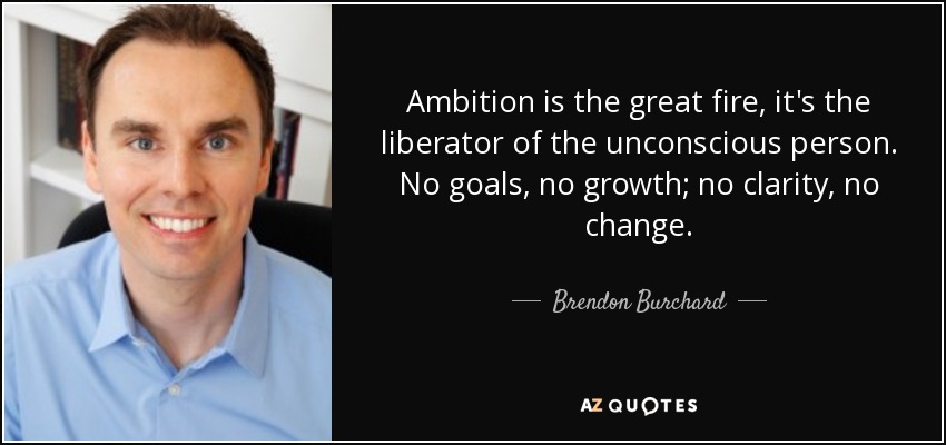 Ambition is the great fire, it's the liberator of the unconscious person. No goals, no growth; no clarity, no change. - Brendon Burchard