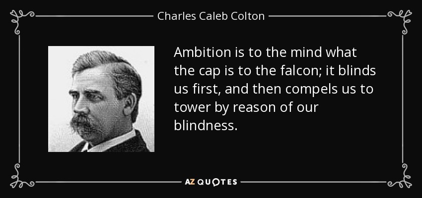 Ambition is to the mind what the cap is to the falcon; it blinds us first, and then compels us to tower by reason of our blindness. - Charles Caleb Colton