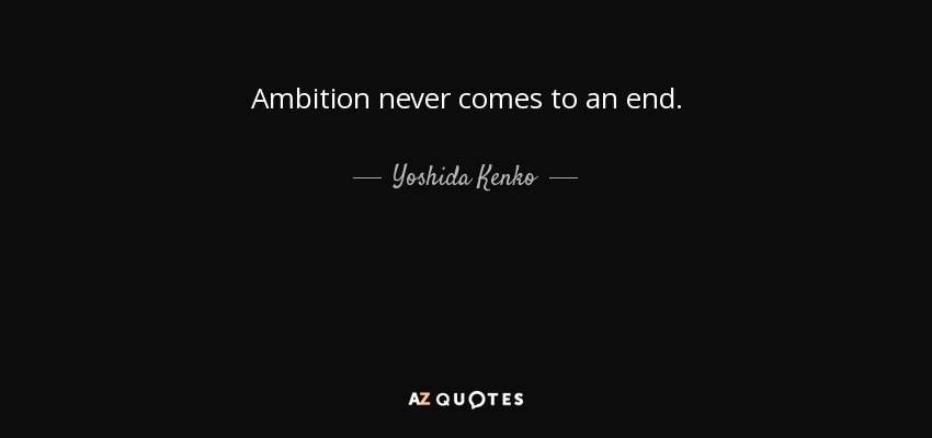 Ambition never comes to an end. - Yoshida Kenko