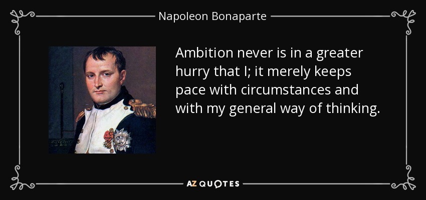 Ambition never is in a greater hurry that I; it merely keeps pace with circumstances and with my general way of thinking. - Napoleon Bonaparte