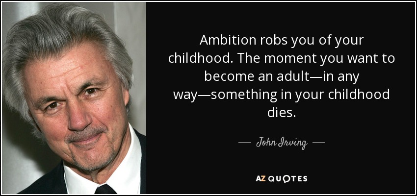 Ambition robs you of your childhood. The moment you want to become an adult—in any way—something in your childhood dies. - John Irving