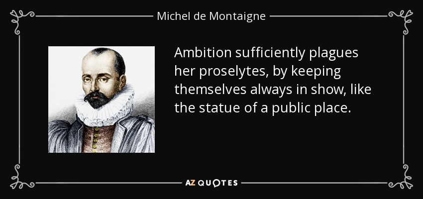 Ambition sufficiently plagues her proselytes, by keeping themselves always in show, like the statue of a public place. - Michel de Montaigne