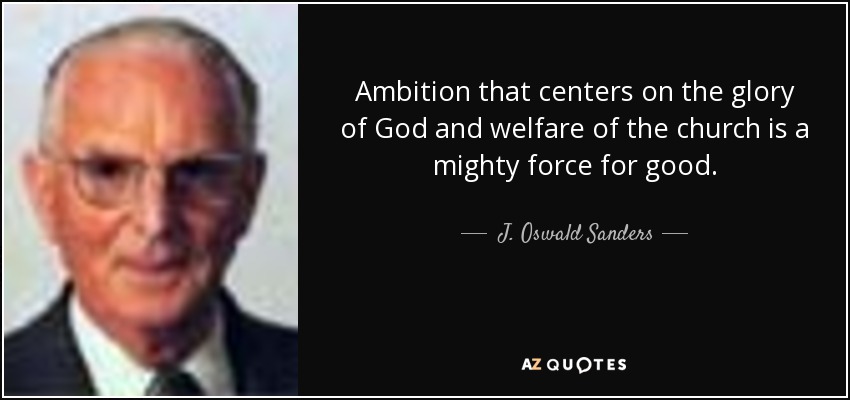 Ambition that centers on the glory of God and welfare of the church is a mighty force for good. - J. Oswald Sanders