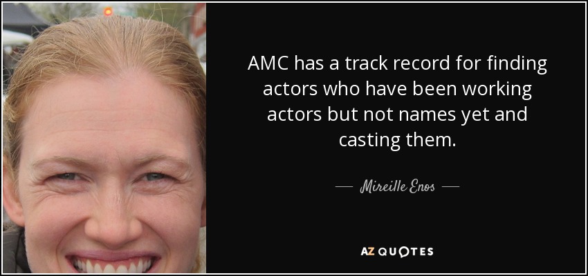 AMC has a track record for finding actors who have been working actors but not names yet and casting them. - Mireille Enos