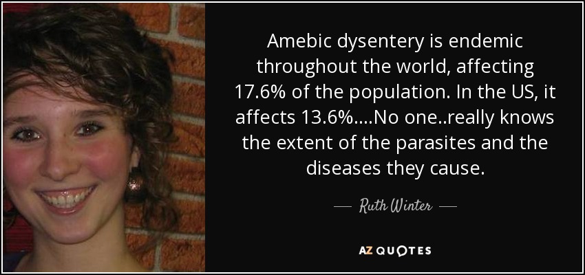 Amebic dysentery is endemic throughout the world, affecting 17.6% of the population. In the US, it affects 13.6%. ...No one..really knows the extent of the parasites and the diseases they cause. - Ruth Winter